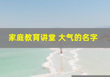 家庭教育讲堂 大气的名字